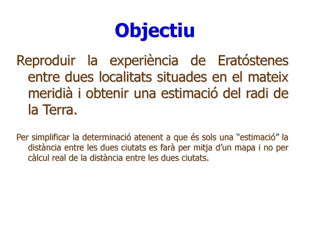 Objectiu Reproduir la experiència de Eratóstenes entre dues localitats situades en el mateix meridià i obtenir una estimació del radi de la Terra.