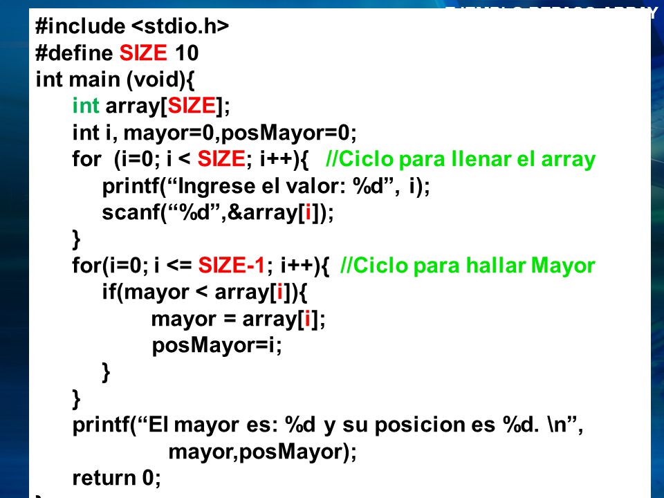EJEMPLO REPASO ARRAY #include <stdio.h> #define SIZE 10. int main (void){ int array[SIZE]; int i, mayor=0,posMayor=0;