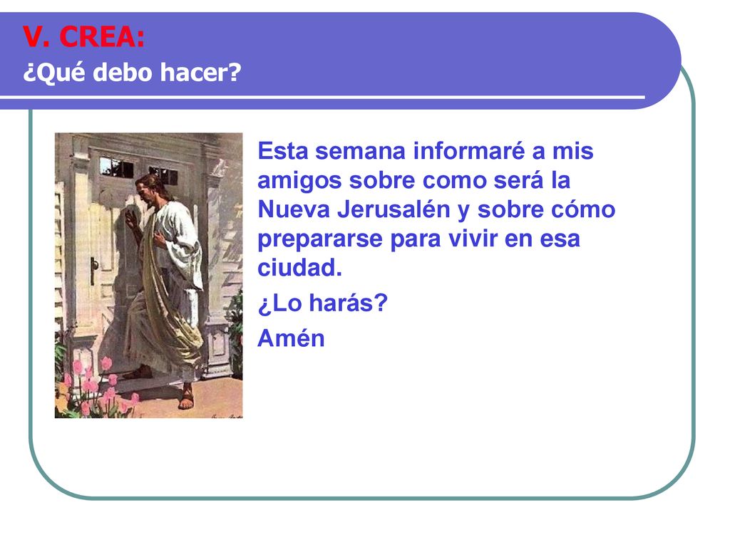V. CREA: ¿Qué debo hacer Esta semana informaré a mis amigos sobre como será la Nueva Jerusalén y sobre cómo prepararse para vivir en esa ciudad.