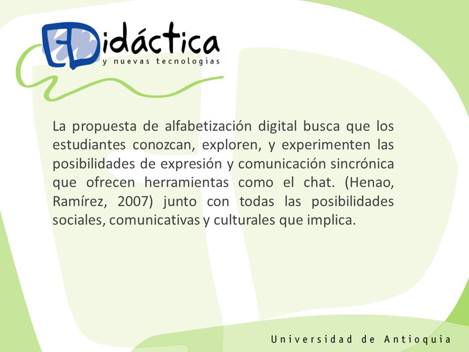 La propuesta de alfabetización digital busca que los estudiantes conozcan, exploren, y experimenten las posibilidades de expresión y comunicación sincrónica que ofrecen herramientas como el chat.