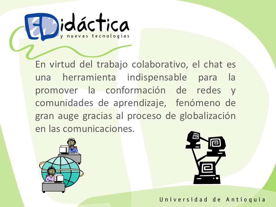 En virtud del trabajo colaborativo, el chat es una herramienta indispensable para la promover la conformación de redes y comunidades de aprendizaje, fenómeno de gran auge gracias al proceso de globalización en las comunicaciones.