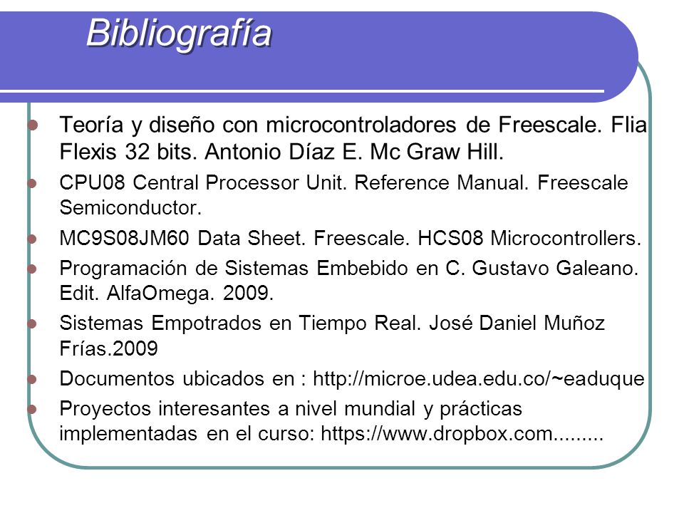 Bibliografía Teoría y diseño con microcontroladores de Freescale. Flia Flexis 32 bits. Antonio Díaz E. Mc Graw Hill.