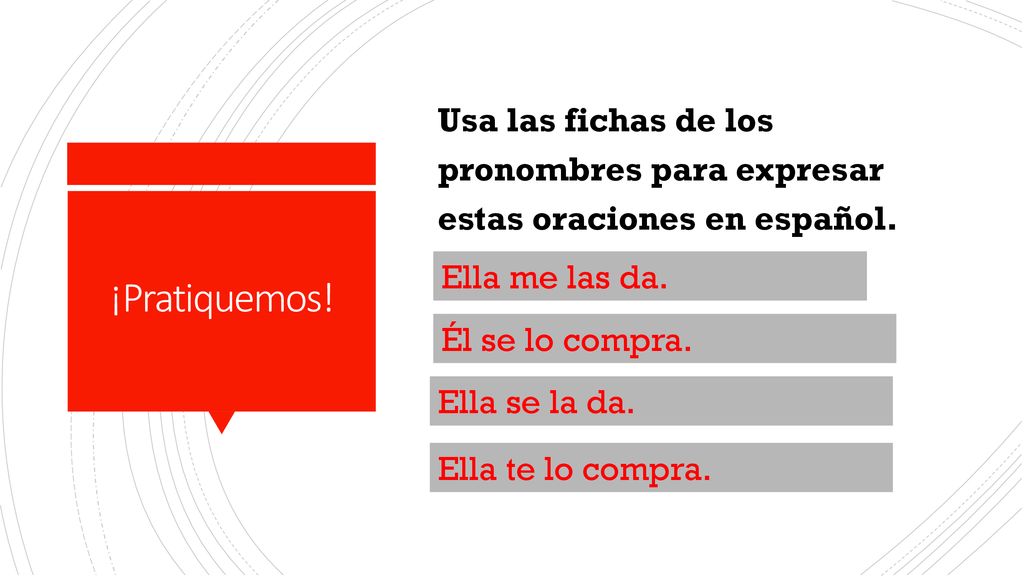 Usa las fichas de los pronombres para expresar estas oraciones en español. Ella da las noticias a mí. Él compra el dulce para ella. Ella da la tarea a él. Ella compra el carro para ti.