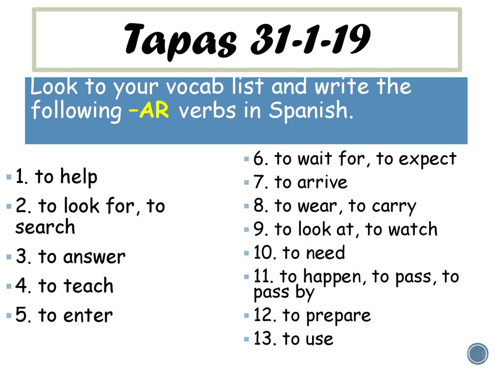 Tapas Look to your vocab list and write the following –AR verbs in Spanish. 1. to help. 2. to look for, to search.