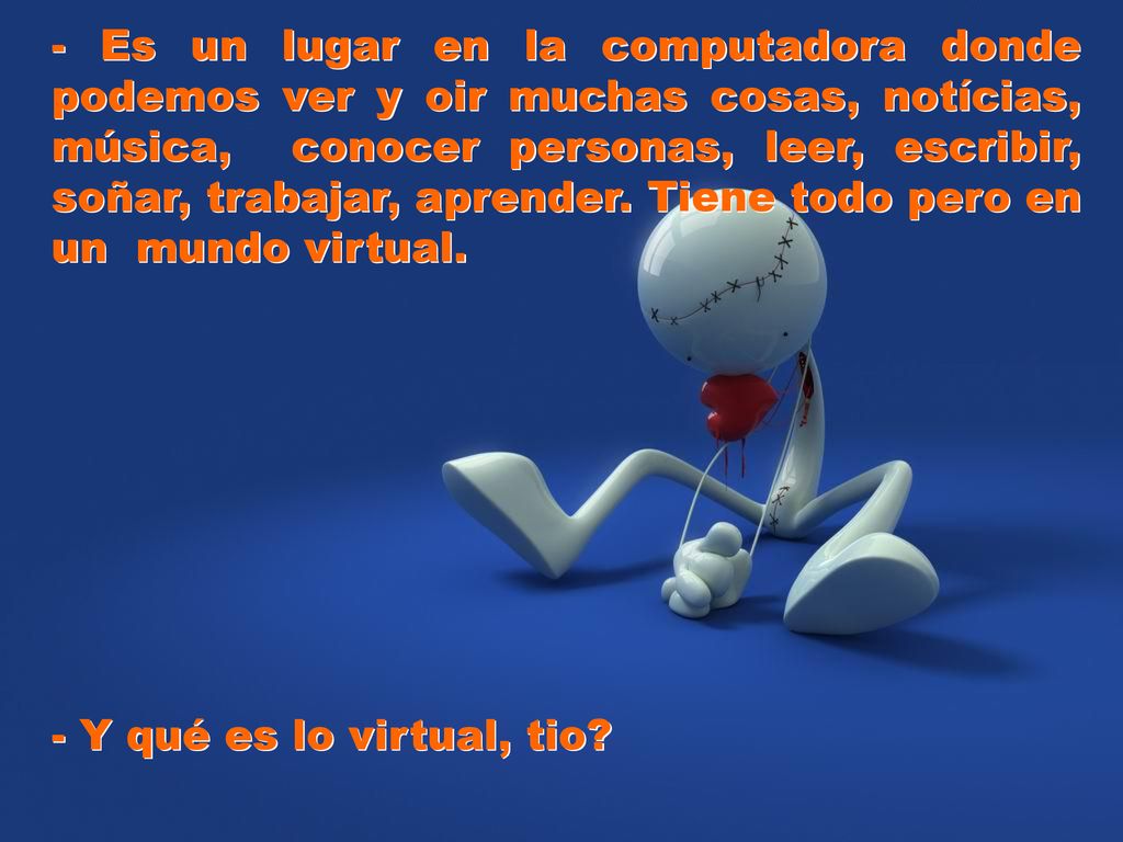 - Es un lugar en la computadora donde podemos ver y oir muchas cosas, notícias, música, conocer personas, leer, escribir, soñar, trabajar, aprender. Tiene todo pero en un mundo virtual.