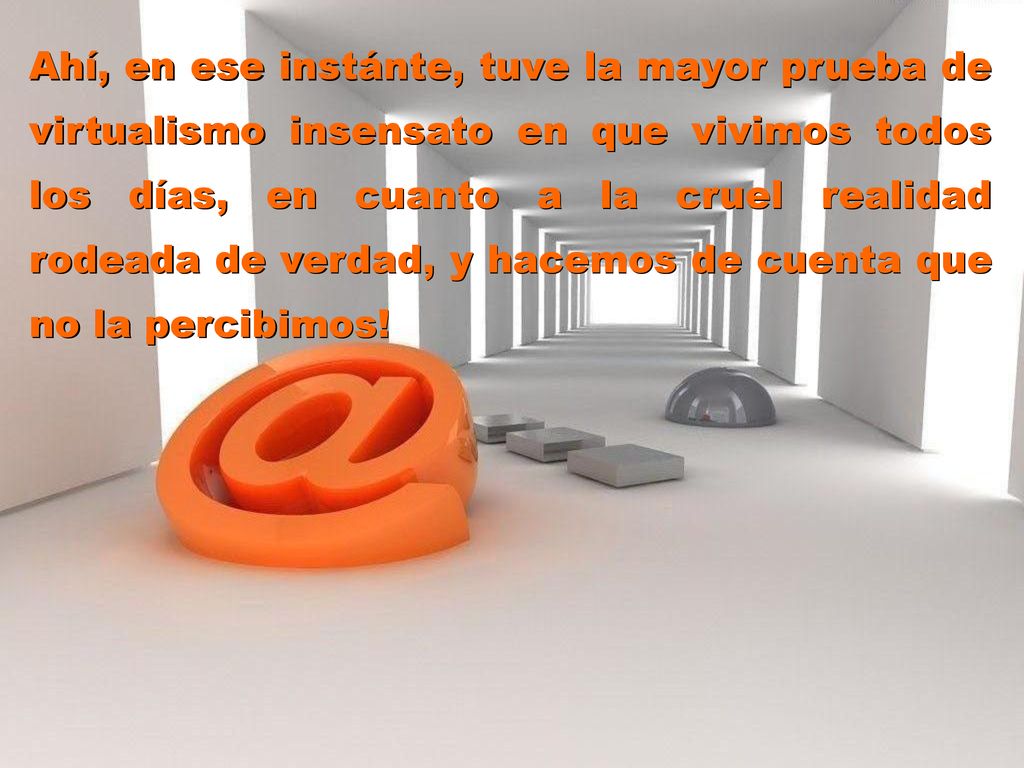 Ahí, en ese instánte, tuve la mayor prueba de virtualismo insensato en que vivimos todos los días, en cuanto a la cruel realidad rodeada de verdad, y hacemos de cuenta que no la percibimos!