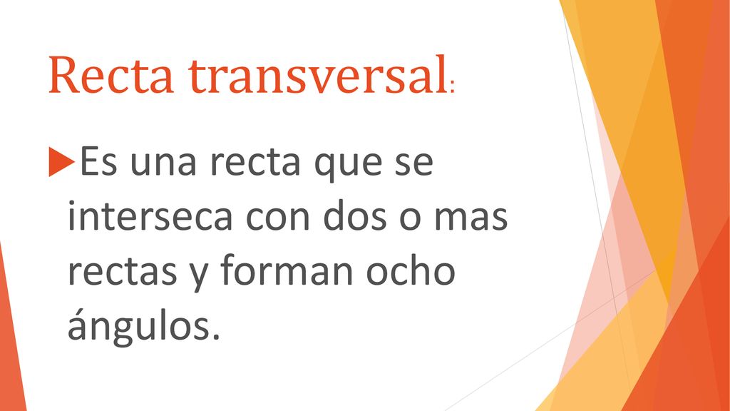 Recta transversal: Es una recta que se interseca con dos o mas rectas y forman ocho ángulos.