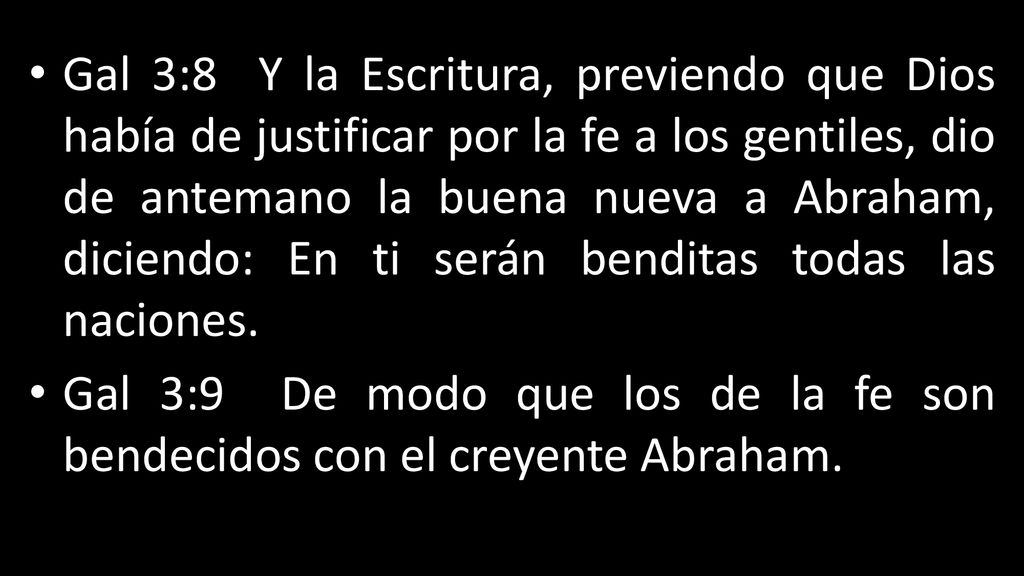 Gal 3:8 Y la Escritura, previendo que Dios había de justificar por la fe a los gentiles, dio de antemano la buena nueva a Abraham, diciendo: En ti serán benditas todas las naciones.