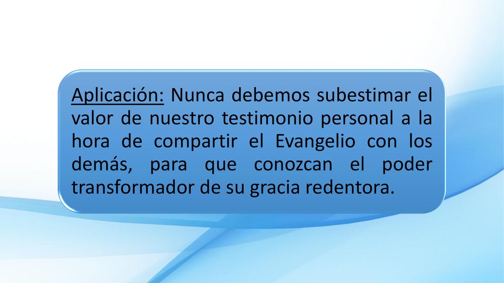 Aplicación: Nunca debemos subestimar el valor de nuestro testimonio personal a la hora de compartir el Evangelio con los demás, para que conozcan el poder transformador de su gracia redentora.