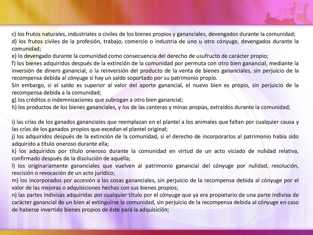 c) los frutos naturales, industriales o civiles de los bienes propios y gananciales, devengados durante la comunidad;
