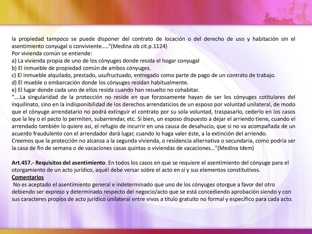 la propiedad tampoco se puede disponer del contrato de locación o del derecho de uso y habitación sin el asentimiento conyugal o conviviente….. (Medina ob cit.p.1124)