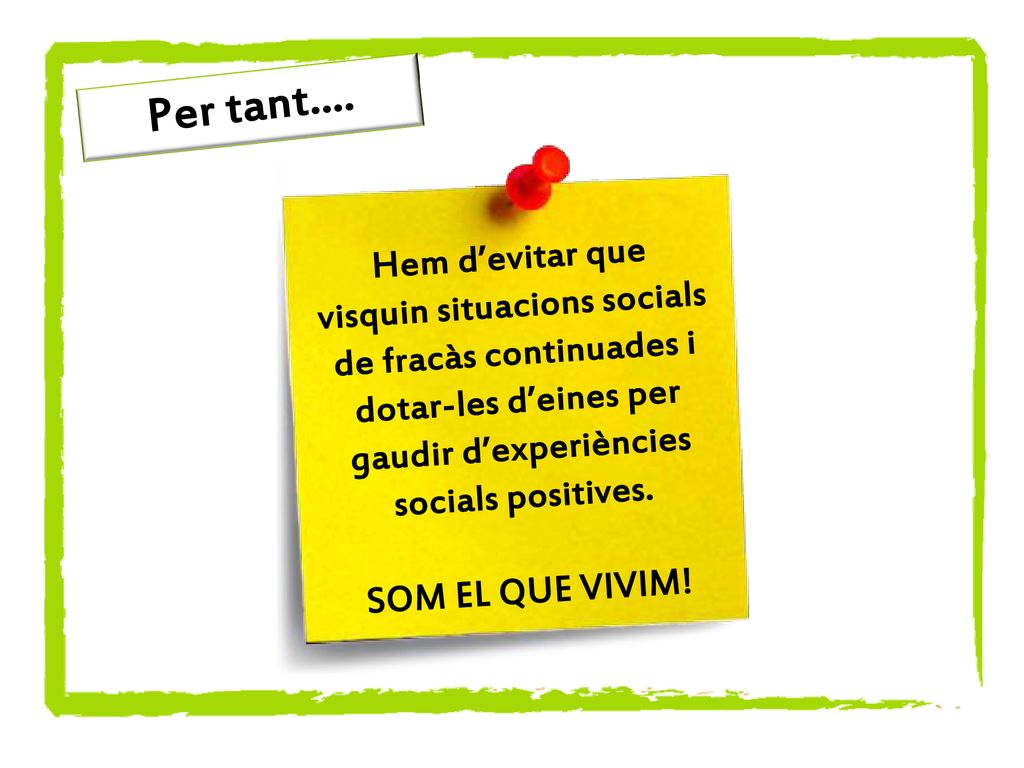 Per tant.... Hem d’evitar que visquin situacions socials de fracàs continuades i dotar-les d’eines per gaudir d’experiències socials positives.