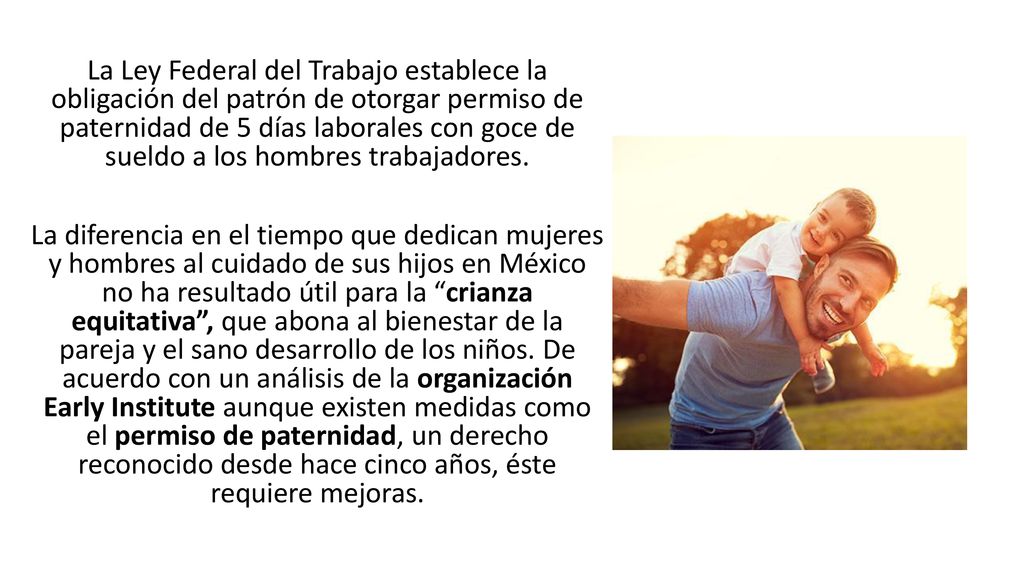 La Ley Federal del Trabajo establece la obligación del patrón de otorgar permiso de paternidad de 5 días laborales con goce de sueldo a los hombres trabajadores.