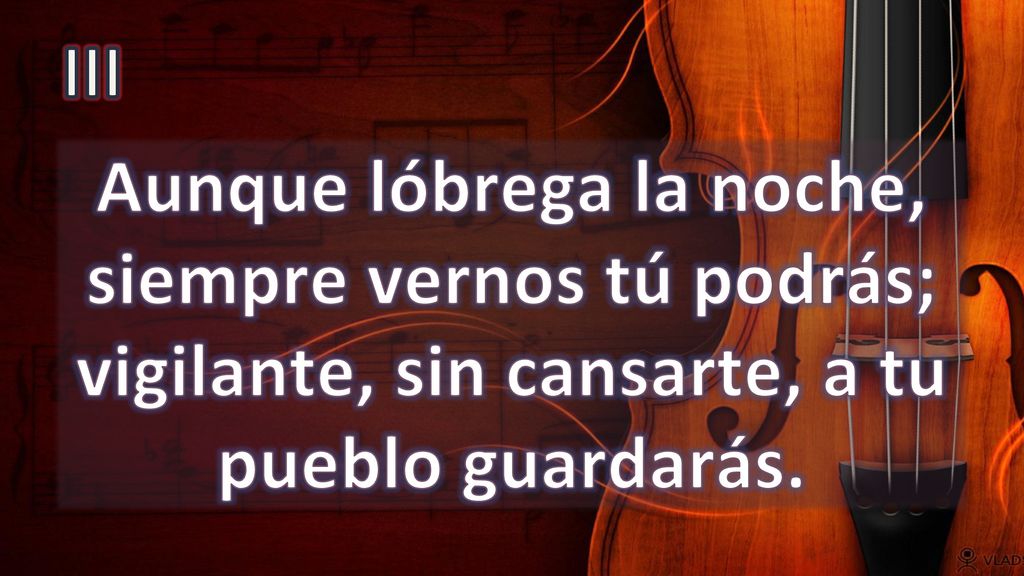 III Aunque lóbrega la noche, siempre vernos tú podrás; vigilante, sin cansarte, a tu pueblo guardarás.