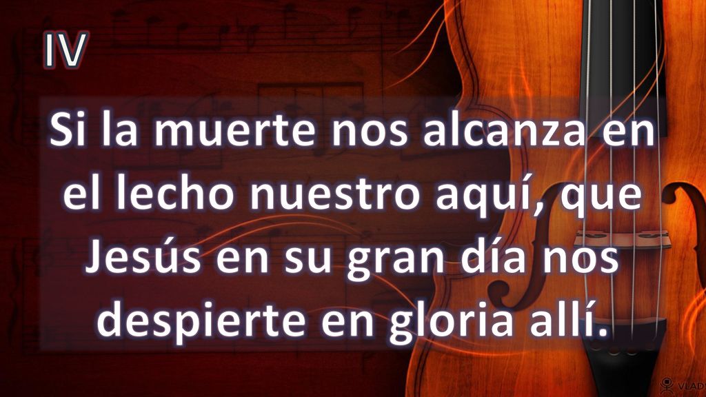 IV Si la muerte nos alcanza en el lecho nuestro aquí, que Jesús en su gran día nos despierte en gloria allí.