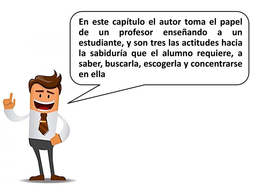 En este capítulo el autor toma el papel de un profesor enseñando a un estudiante, y son tres las actitudes hacia la sabiduría que el alumno requiere, a saber, buscarla, escogerla y concentrarse en ella