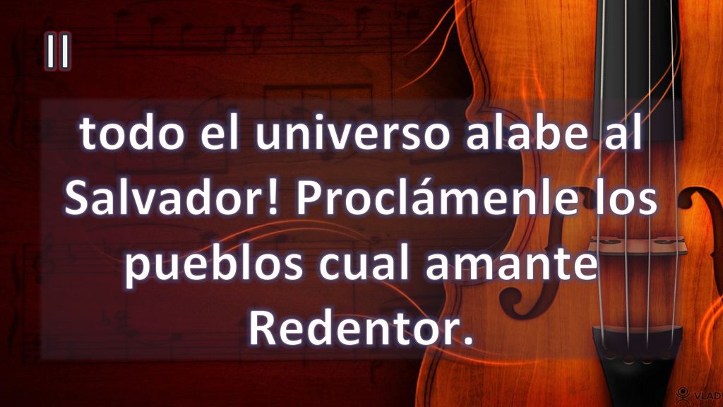 II todo el universo alabe al Salvador! Proclámenle los pueblos cual amante Redentor.