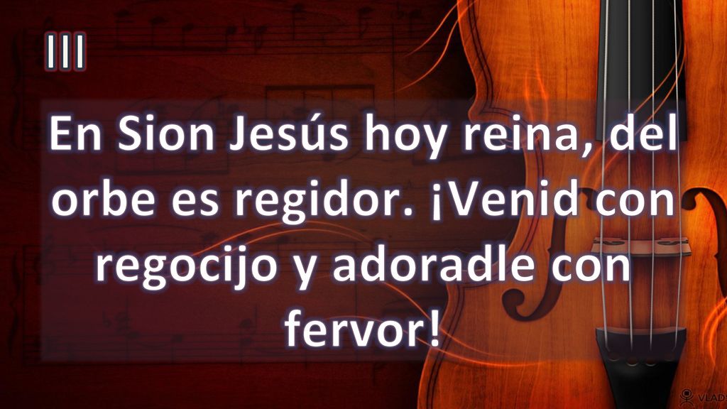 III En Sion Jesús hoy reina, del orbe es regidor. ¡Venid con regocijo y adoradle con fervor!