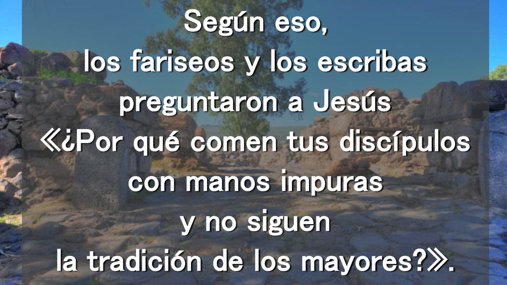 Según eso, los fariseos y los escribas preguntaron a Jesús «¿Por qué comen tus discípulos con manos impuras y no siguen la tradición de los mayores ».