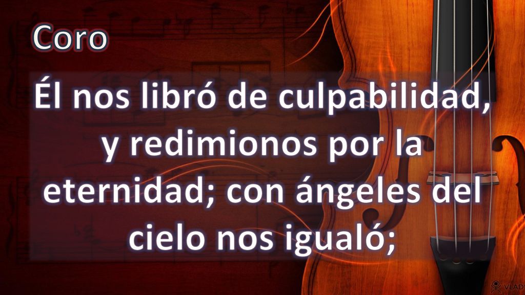 Coro Él nos libró de culpabilidad, y redimionos por la eternidad; con ángeles del cielo nos igualó;