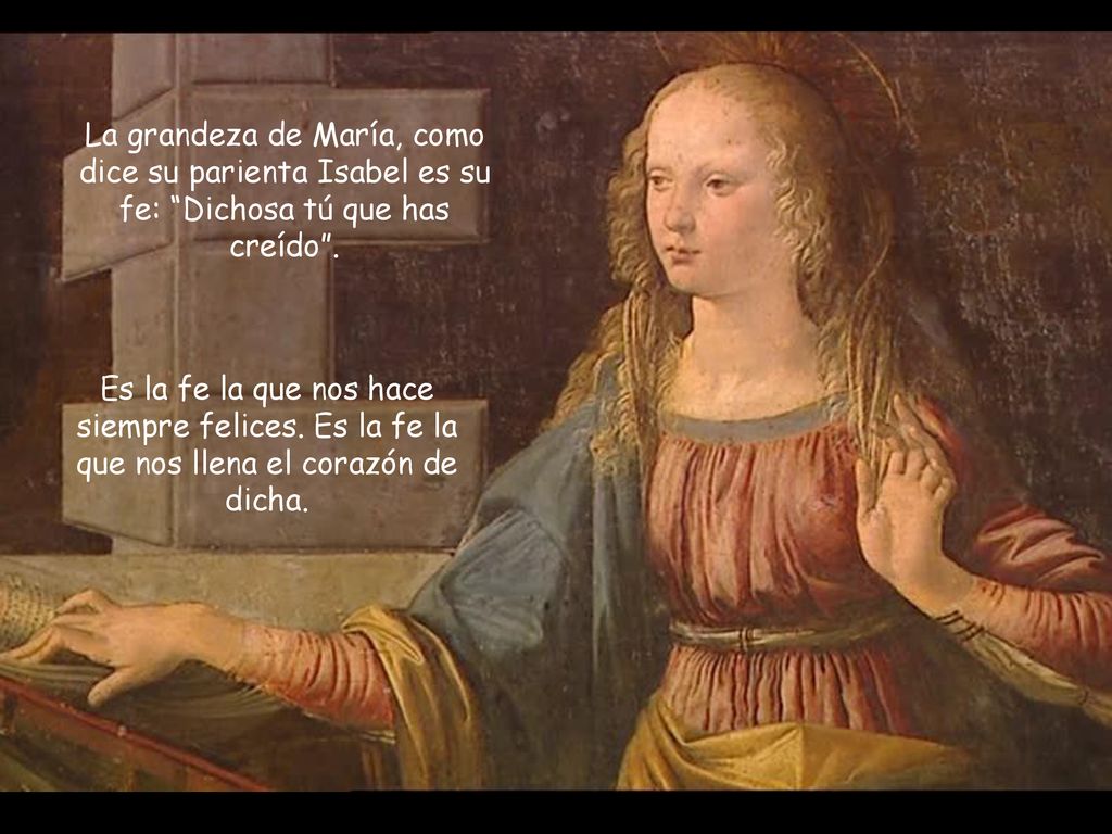 La grandeza de María, como dice su parienta Isabel es su fe: Dichosa tú que has creído .