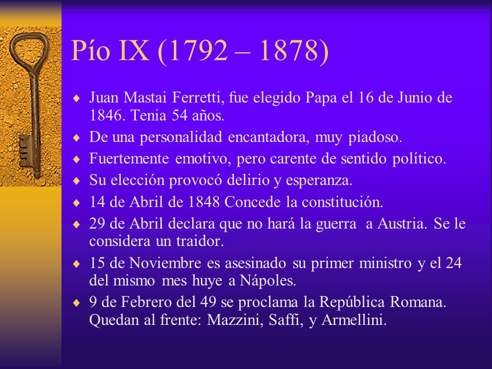 Pío IX (1792 – 1878) Juan Mastai Ferretti, fue elegido Papa el 16 de Junio de Tenia 54 años. De una personalidad encantadora, muy piadoso.