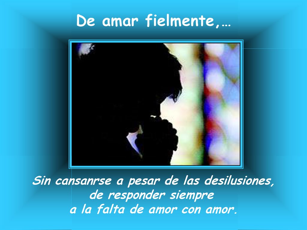 De amar fielmente,… Sin cansanrse a pesar de las desilusiones,