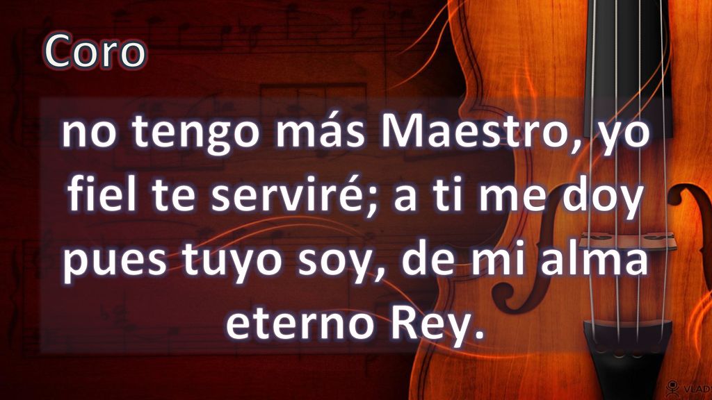 Coro no tengo más Maestro, yo fiel te serviré; a ti me doy pues tuyo soy, de mi alma eterno Rey.