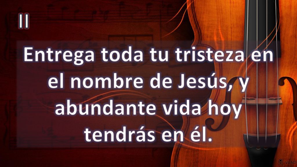II Entrega toda tu tristeza en el nombre de Jesús, y abundante vida hoy tendrás en él.