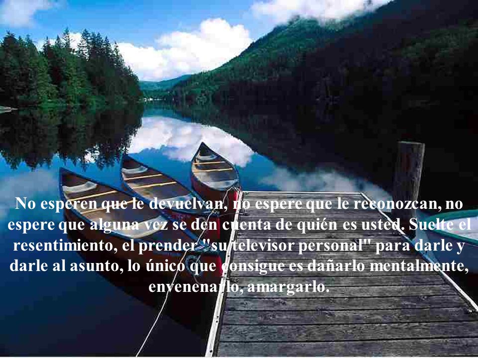 No esperen que le devuelvan, no espere que le reconozcan, no espere que alguna vez se den cuenta de quién es usted.