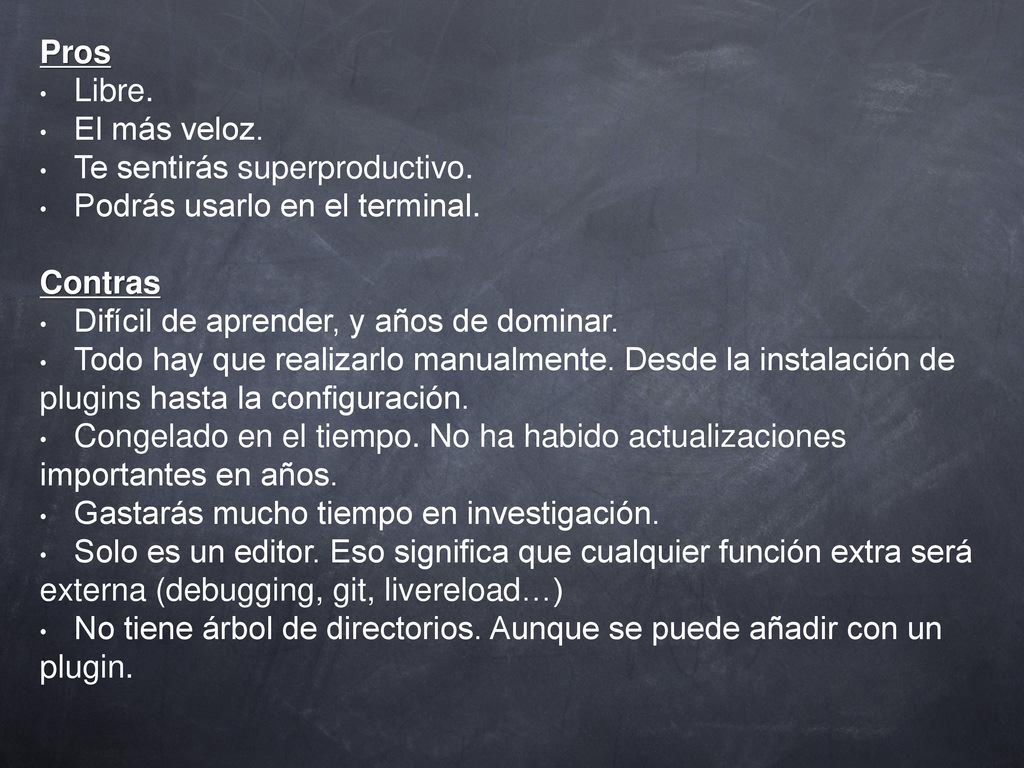 Pros Libre. El más veloz. Te sentirás superproductivo. Podrás usarlo en el terminal. Contras. Difícil de aprender, y años de dominar.
