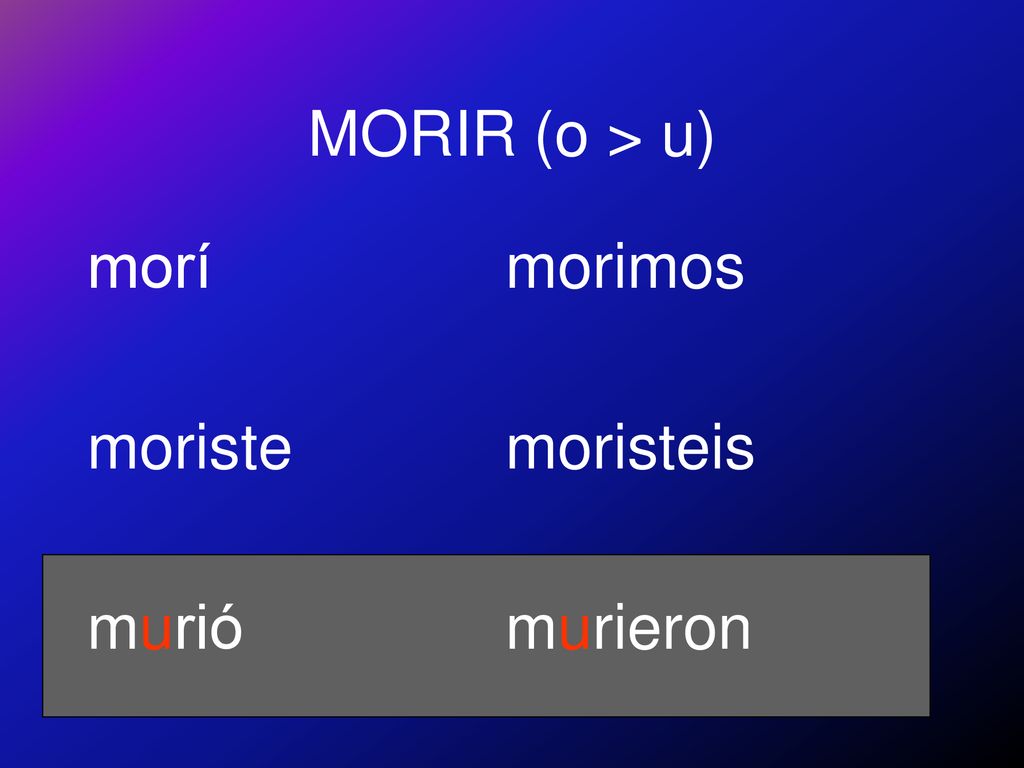 MORIR (o > u) morí moriste murió morimos moristeis murieron