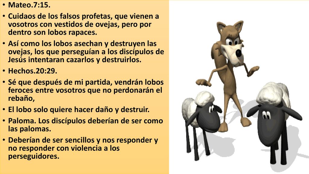 Mateo.7:15. Cuidaos de los falsos profetas, que vienen a vosotros con vestidos de ovejas, pero por dentro son lobos rapaces.