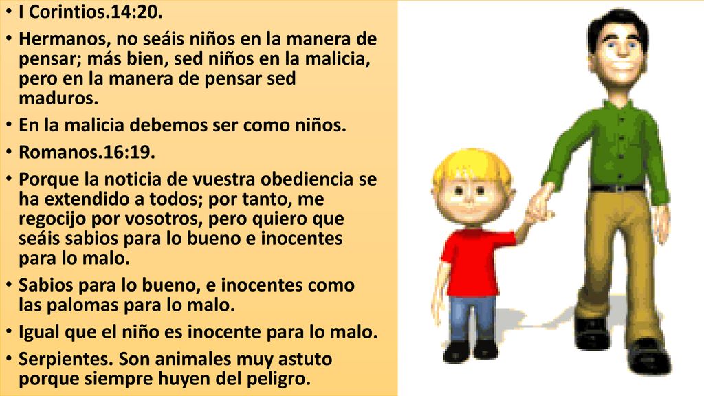 I Corintios.14:20. Hermanos, no seáis niños en la manera de pensar; más bien, sed niños en la malicia, pero en la manera de pensar sed maduros.