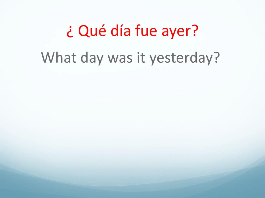 ¿ Qué día fue ayer What day was it yesterday
