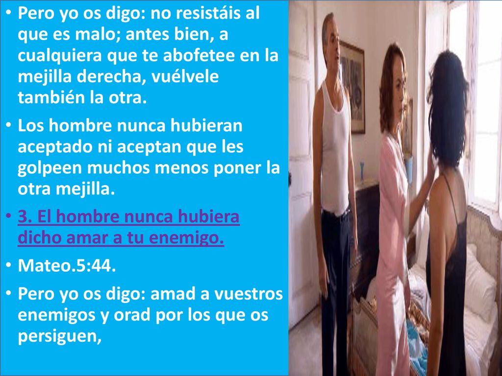 Pero yo os digo: no resistáis al que es malo; antes bien, a cualquiera que te abofetee en la mejilla derecha, vuélvele también la otra.