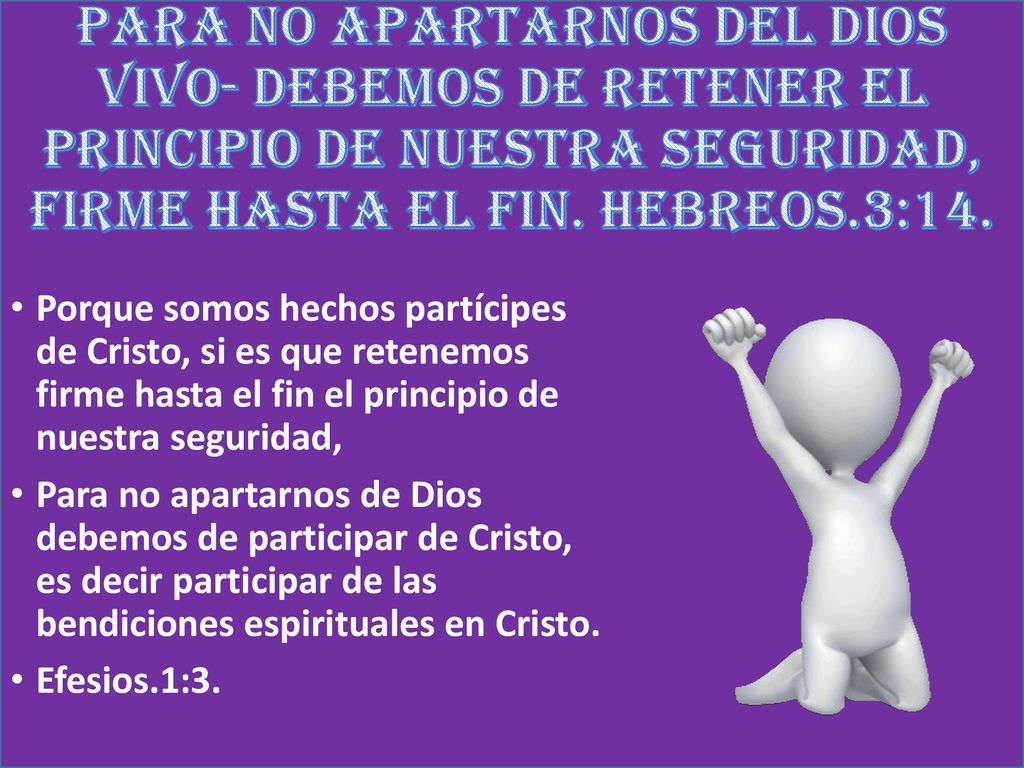 PARA NO APARTARNOS DEL DIOS VIVO- DEBEMOS DE RETENER EL PRINCIPIO DE NUESTRA SEGURIDAD, FIRME HASTA EL FIN. HEBREOS.3:14.