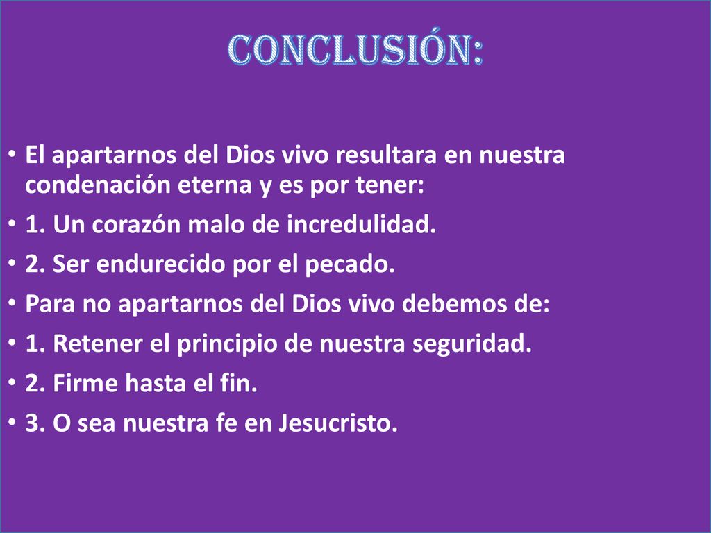 CONCLUSIÓN: El apartarnos del Dios vivo resultara en nuestra condenación eterna y es por tener: 1. Un corazón malo de incredulidad.