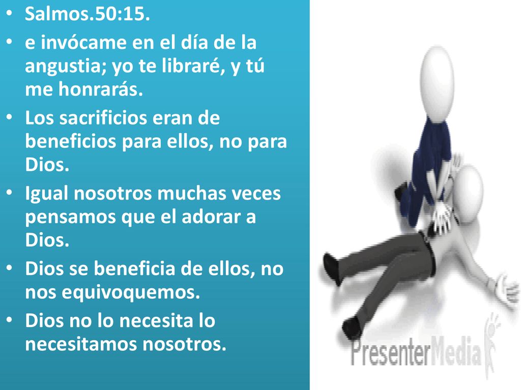 Salmos.50:15. e invócame en el día de la angustia; yo te libraré, y tú me honrarás. Los sacrificios eran de beneficios para ellos, no para Dios.