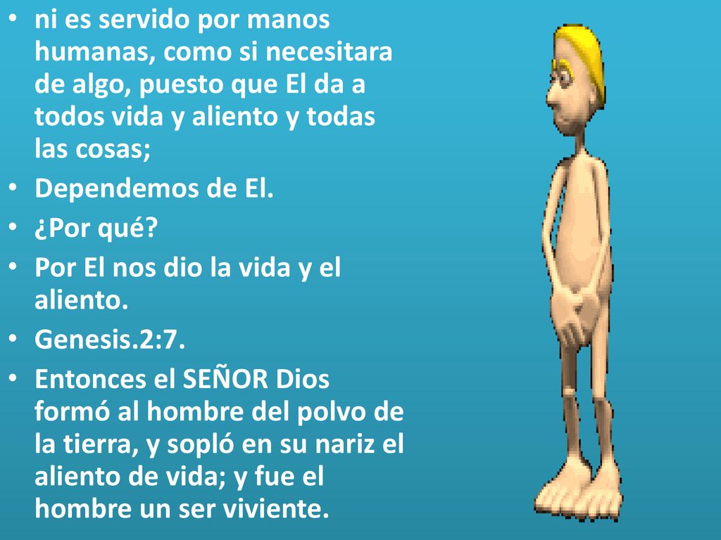 ni es servido por manos humanas, como si necesitara de algo, puesto que El da a todos vida y aliento y todas las cosas;
