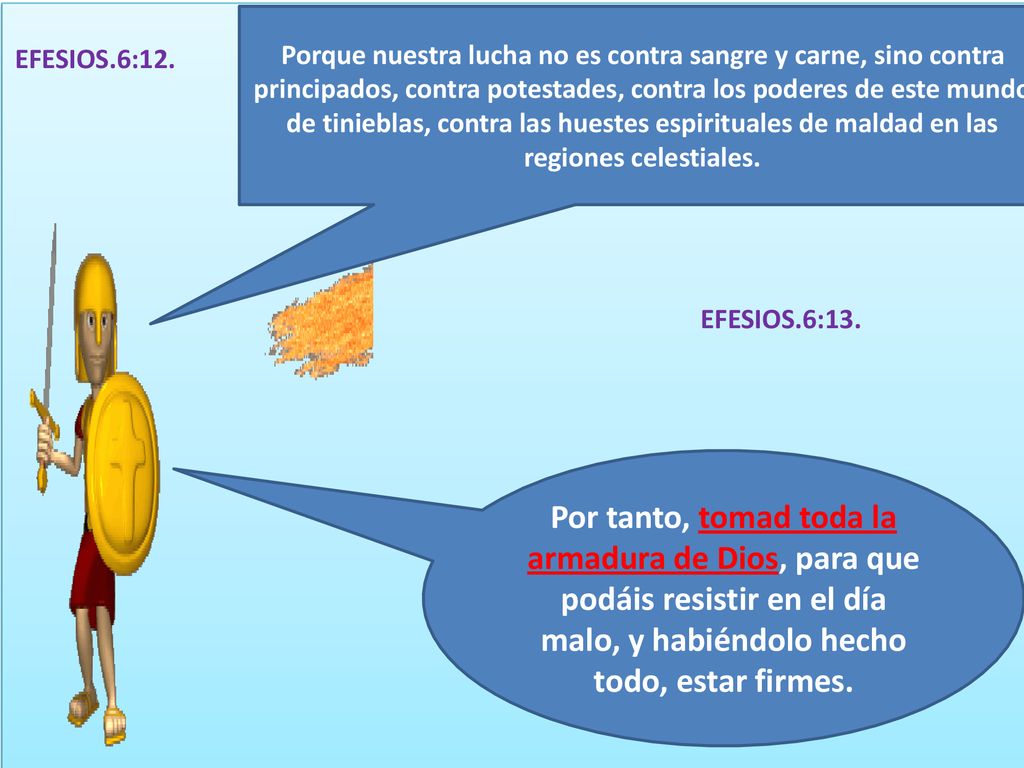 Porque nuestra lucha no es contra sangre y carne, sino contra principados, contra potestades, contra los poderes de este mundo de tinieblas, contra las huestes espirituales de maldad en las regiones celestiales.