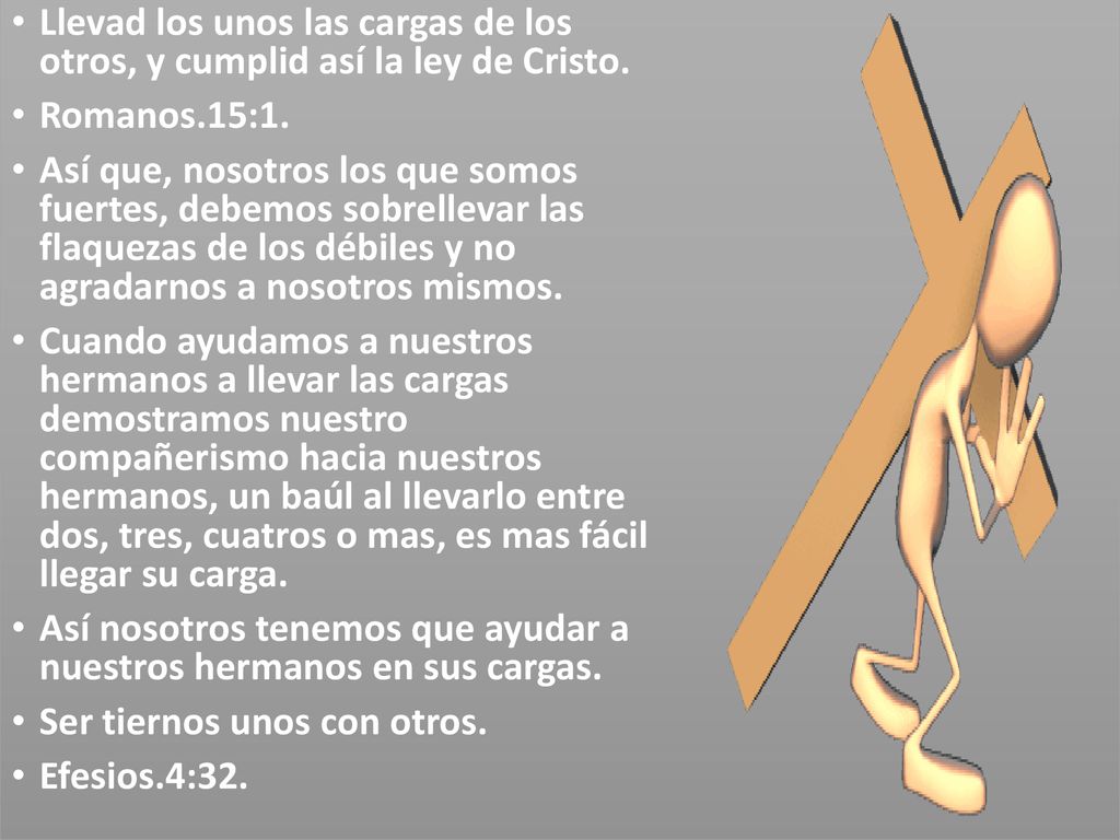 Llevad los unos las cargas de los otros, y cumplid así la ley de Cristo.