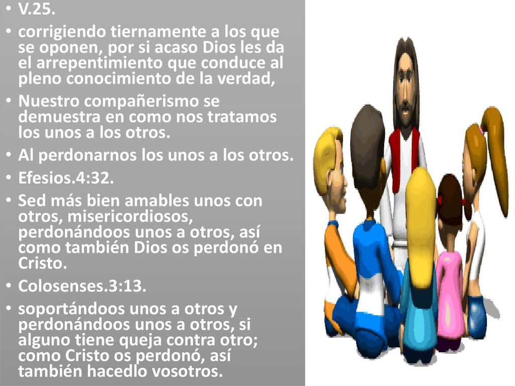 V.25. corrigiendo tiernamente a los que se oponen, por si acaso Dios les da el arrepentimiento que conduce al pleno conocimiento de la verdad,