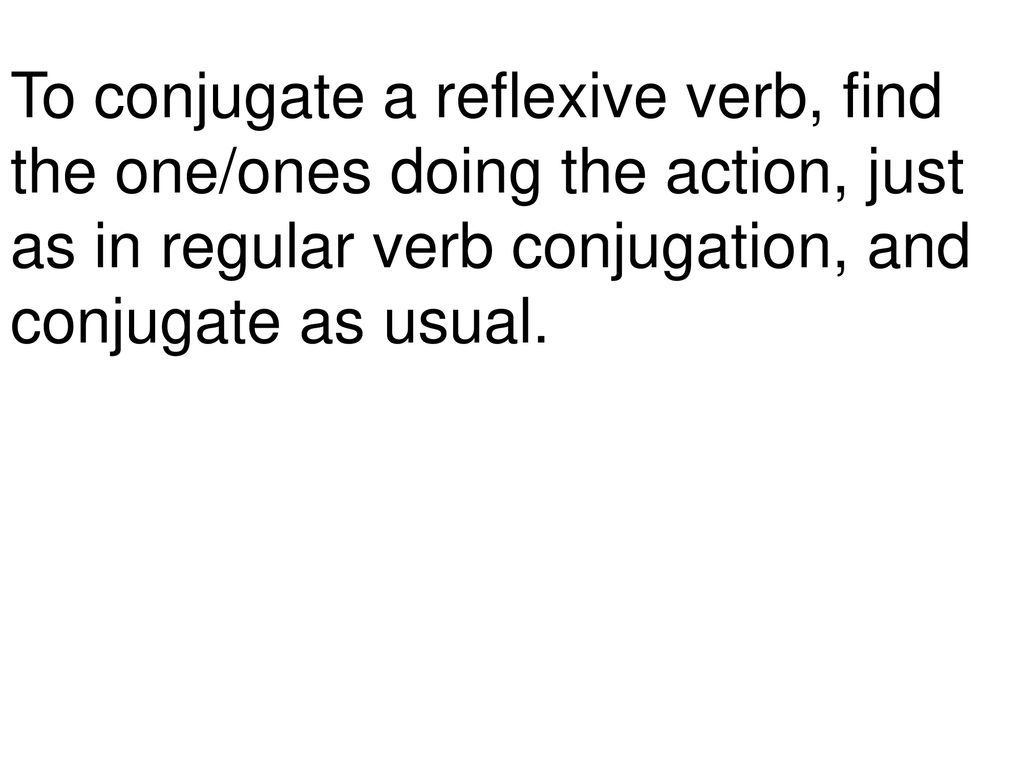 To conjugate a reflexive verb, find the one/ones doing the action, just as in regular verb conjugation, and conjugate as usual.