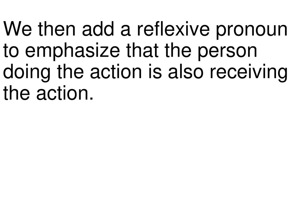 We then add a reflexive pronoun to emphasize that the person doing the action is also receiving the action.