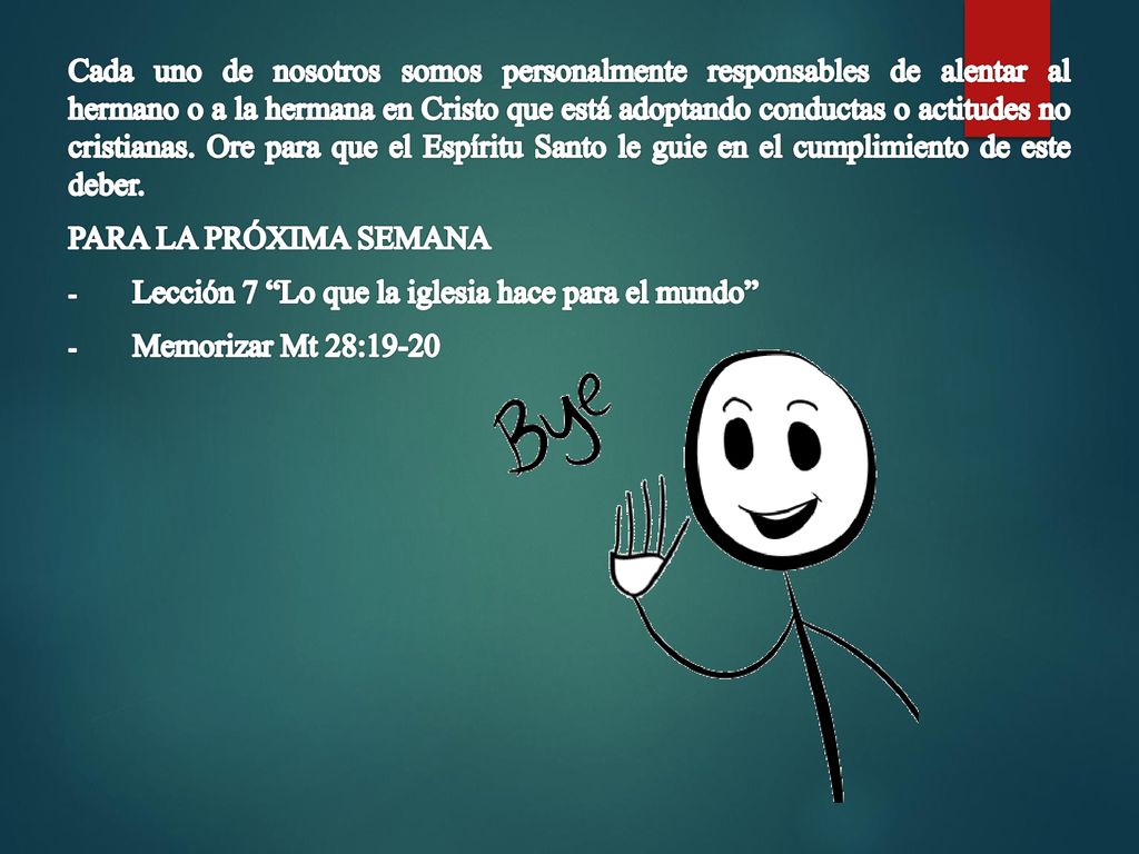 Cada uno de nosotros somos personalmente responsables de alentar al hermano o a la hermana en Cristo que está adoptando conductas o actitudes no cristianas. Ore para que el Espíritu Santo le guie en el cumplimiento de este deber.
