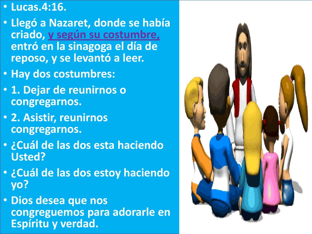 Lucas.4:16. Llegó a Nazaret, donde se había criado, y según su costumbre, entró en la sinagoga el día de reposo, y se levantó a leer.