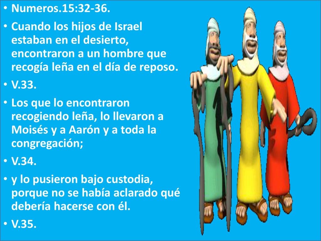 Numeros.15: Cuando los hijos de Israel estaban en el desierto, encontraron a un hombre que recogía leña en el día de reposo.