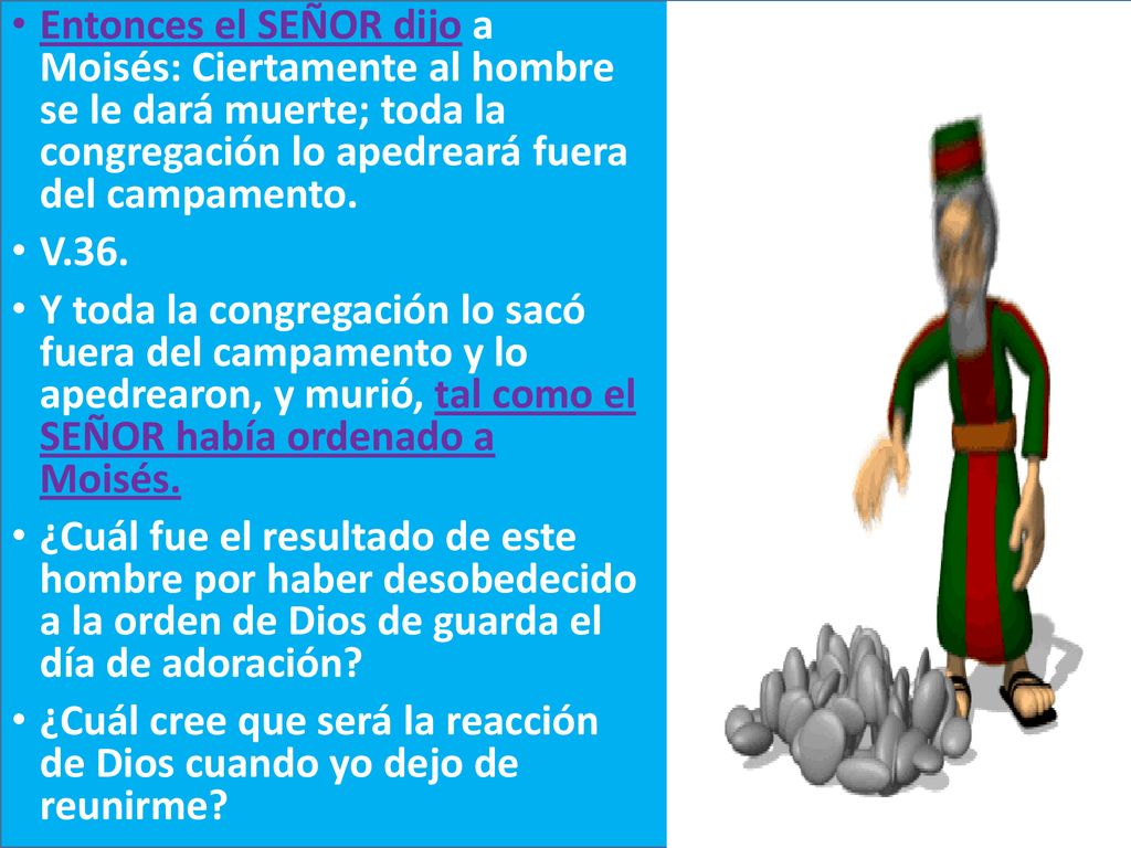 Entonces el SEÑOR dijo a Moisés: Ciertamente al hombre se le dará muerte; toda la congregación lo apedreará fuera del campamento.