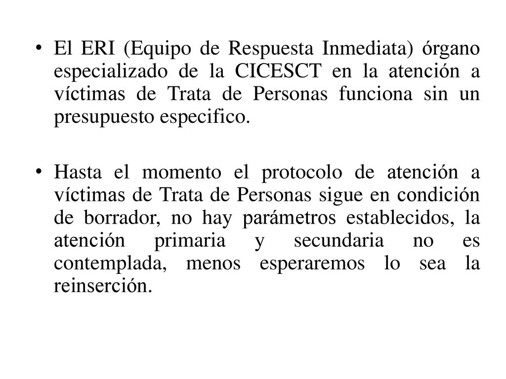 El ERI (Equipo de Respuesta Inmediata) órgano especializado de la CICESCT en la atención a víctimas de Trata de Personas funciona sin un presupuesto especifico.
